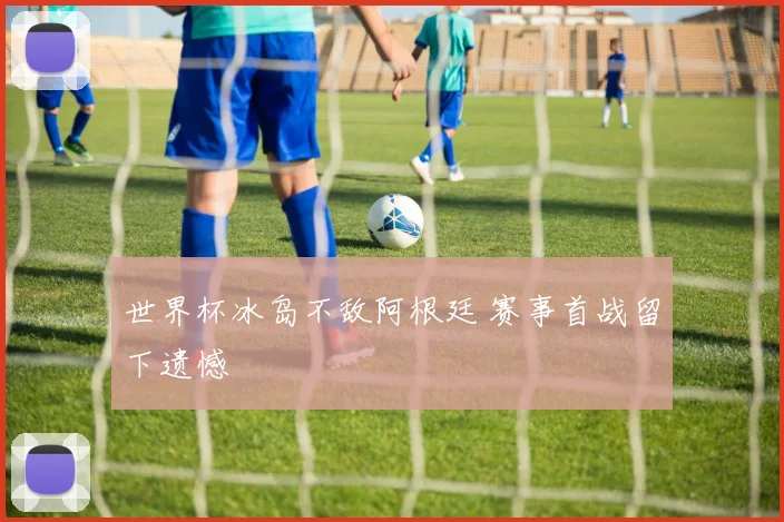 世界杯冰岛不敌阿根廷 赛事首战留下遗憾