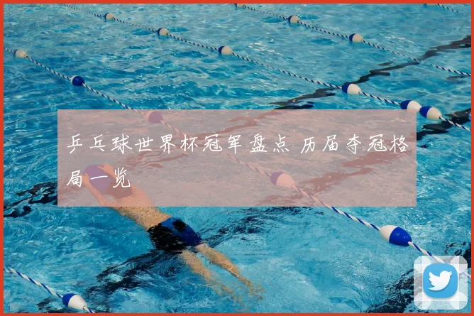 乒乓球世界杯冠军盘点 历届夺冠格局一览