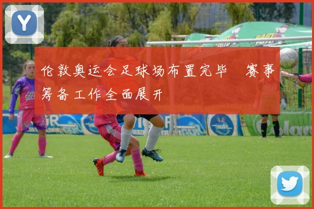伦敦奥运会足球场布置完毕 赛事筹备工作全面展开
