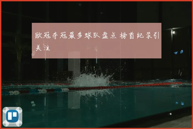 欧冠夺冠最多球队盘点 榜首纪录引关注