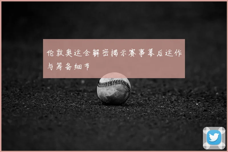 伦敦奥运会解密揭示赛事幕后运作与筹备细节
