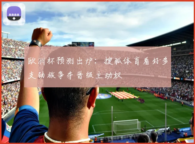 欧洲杯预测出炉:搜狐体育看好多支劲旅争夺晋级主动权