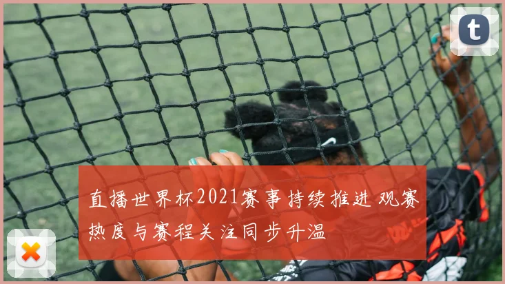 直播世界杯2021赛事持续推进 观赛热度与赛程关注同步升温