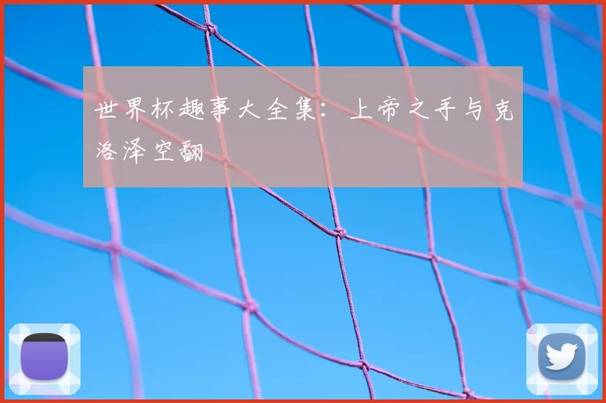 世界杯趣事大全集:上帝之手与克洛泽空翻