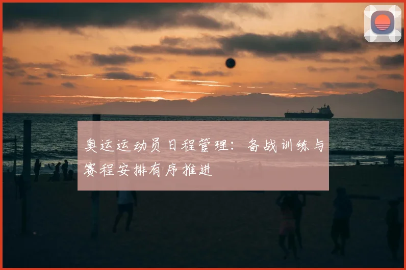 奥运运动员日程管理:备战训练与赛程安排有序推进