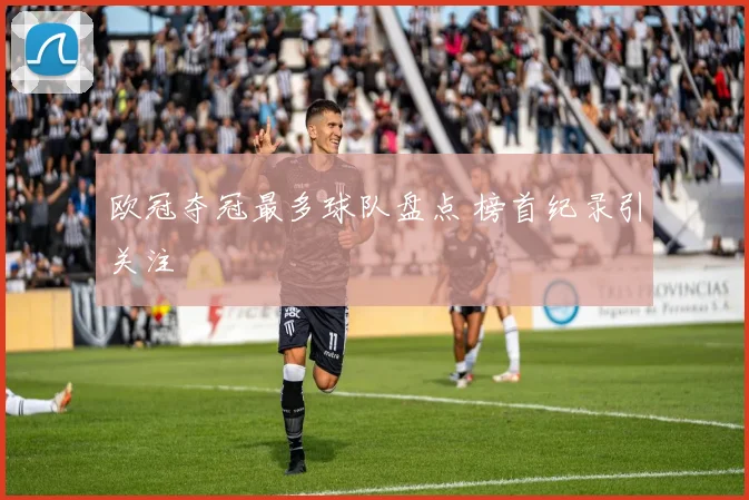欧冠夺冠最多球队盘点 榜首纪录引关注