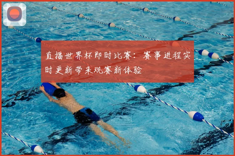 直播世界杯即时比赛：赛事进程实时更新带来观赛新体验