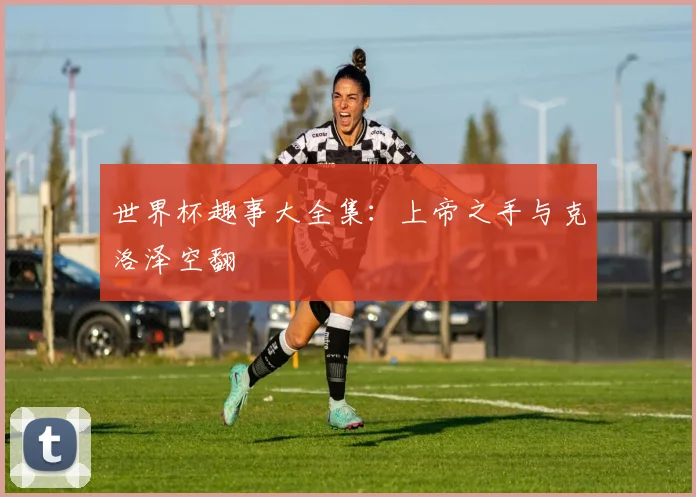 世界杯趣事大全集:上帝之手与克洛泽空翻