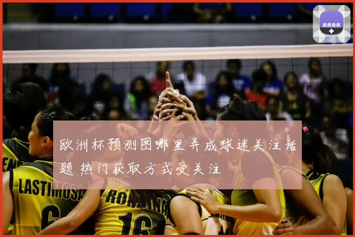欧洲杯预测图哪里弄成球迷关注话题 热门获取方式受关注