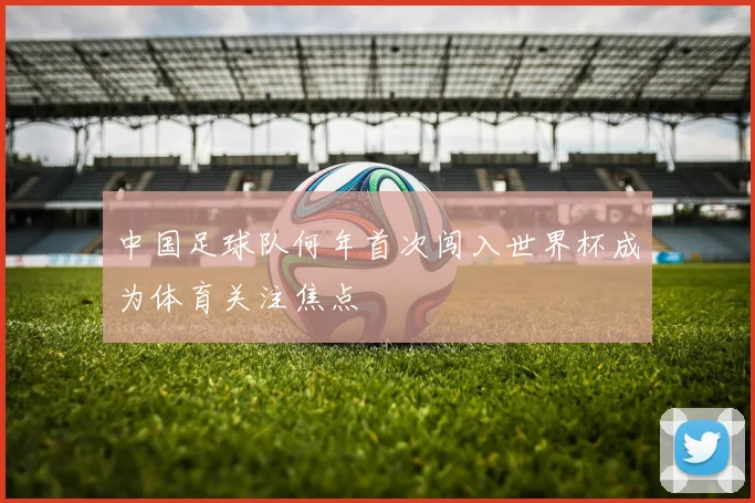 中国足球队何年首次闯入世界杯成为体育关注焦点