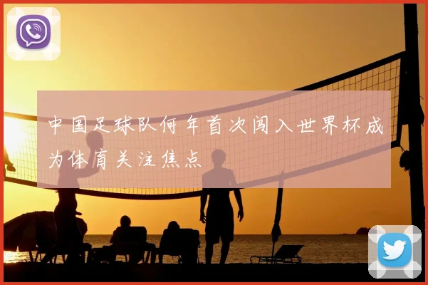中国足球队何年首次闯入世界杯成为体育关注焦点